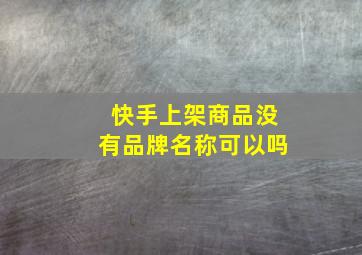 快手上架商品没有品牌名称可以吗