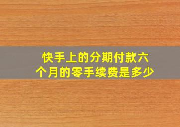 快手上的分期付款六个月的零手续费是多少