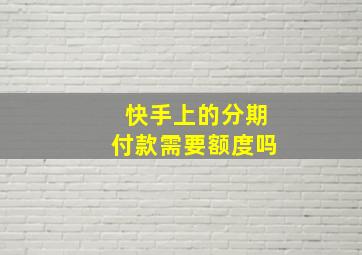 快手上的分期付款需要额度吗