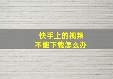 快手上的视频不能下载怎么办