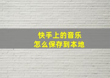 快手上的音乐怎么保存到本地