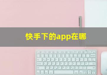 快手下的app在哪