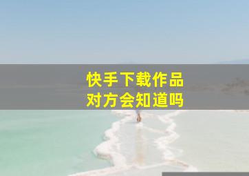 快手下载作品对方会知道吗