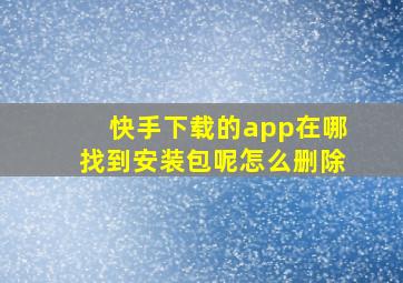 快手下载的app在哪找到安装包呢怎么删除