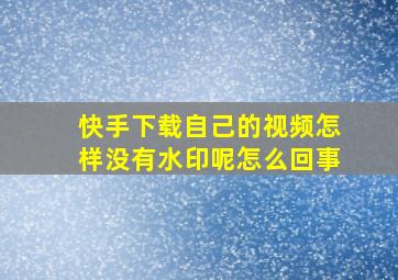 快手下载自己的视频怎样没有水印呢怎么回事