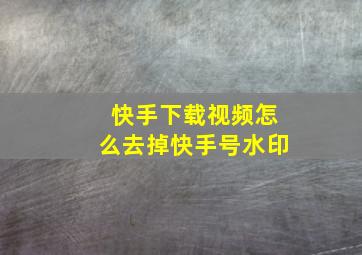 快手下载视频怎么去掉快手号水印