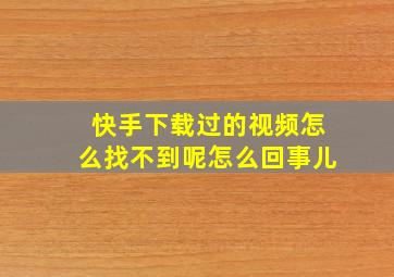 快手下载过的视频怎么找不到呢怎么回事儿