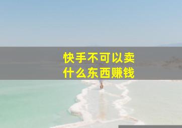 快手不可以卖什么东西赚钱