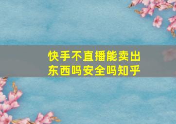 快手不直播能卖出东西吗安全吗知乎