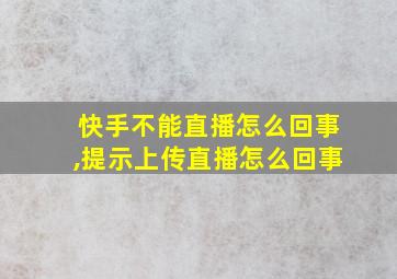 快手不能直播怎么回事,提示上传直播怎么回事