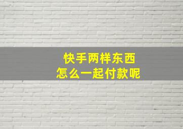 快手两样东西怎么一起付款呢