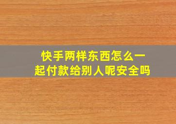 快手两样东西怎么一起付款给别人呢安全吗