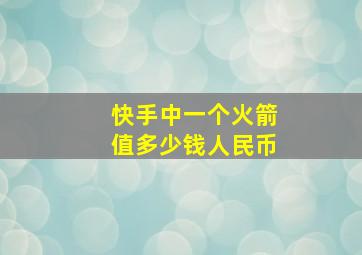 快手中一个火箭值多少钱人民币