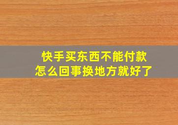 快手买东西不能付款怎么回事换地方就好了