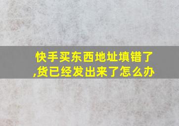 快手买东西地址填错了,货已经发出来了怎么办