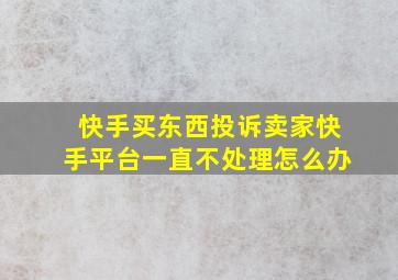 快手买东西投诉卖家快手平台一直不处理怎么办