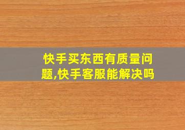 快手买东西有质量问题,快手客服能解决吗