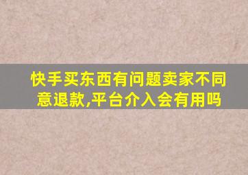 快手买东西有问题卖家不同意退款,平台介入会有用吗