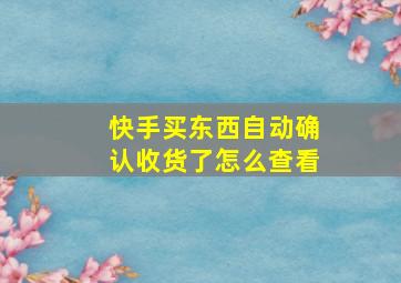 快手买东西自动确认收货了怎么查看