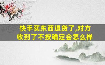 快手买东西退货了,对方收到了不按确定会怎么样