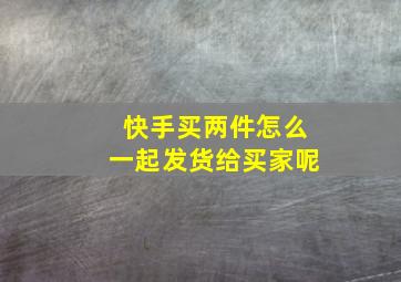 快手买两件怎么一起发货给买家呢