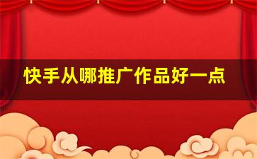 快手从哪推广作品好一点