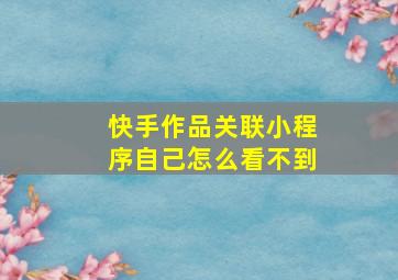 快手作品关联小程序自己怎么看不到