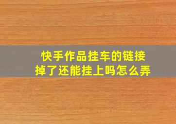 快手作品挂车的链接掉了还能挂上吗怎么弄