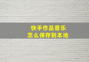 快手作品音乐怎么保存到本地