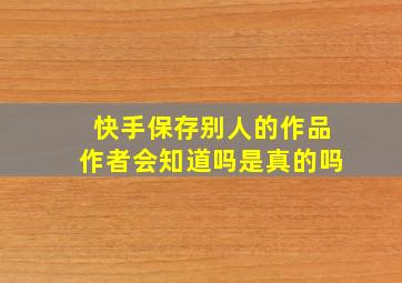 快手保存别人的作品作者会知道吗是真的吗