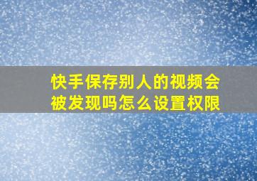 快手保存别人的视频会被发现吗怎么设置权限