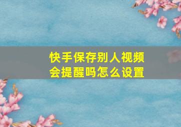 快手保存别人视频会提醒吗怎么设置