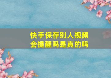 快手保存别人视频会提醒吗是真的吗