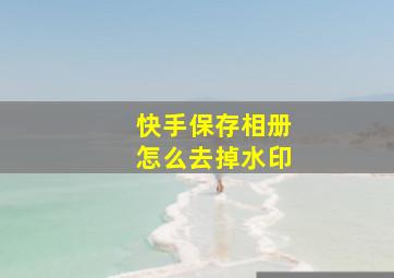 快手保存相册怎么去掉水印