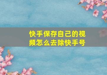 快手保存自己的视频怎么去除快手号