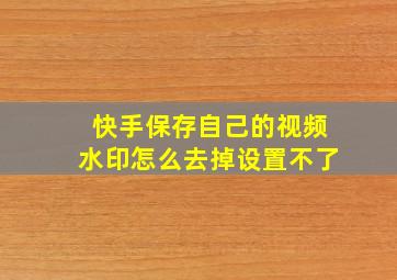 快手保存自己的视频水印怎么去掉设置不了