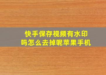 快手保存视频有水印吗怎么去掉呢苹果手机