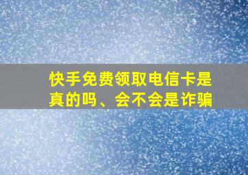 快手免费领取电信卡是真的吗、会不会是诈骗