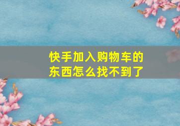 快手加入购物车的东西怎么找不到了