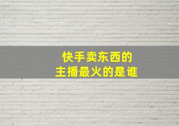 快手卖东西的主播最火的是谁