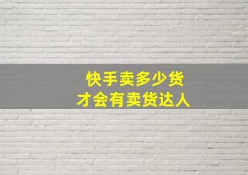 快手卖多少货才会有卖货达人