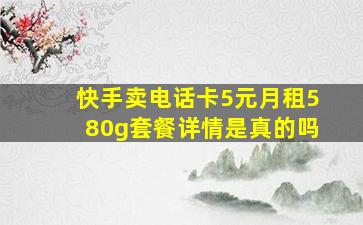 快手卖电话卡5元月租580g套餐详情是真的吗