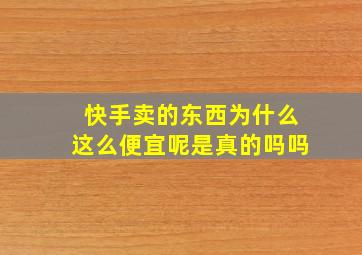 快手卖的东西为什么这么便宜呢是真的吗吗