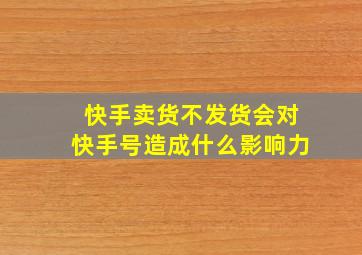 快手卖货不发货会对快手号造成什么影响力