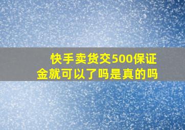 快手卖货交500保证金就可以了吗是真的吗