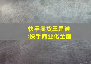 快手卖货王是谁:快手商业化全面