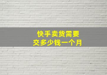 快手卖货需要交多少钱一个月