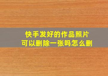 快手发好的作品照片可以删除一张吗怎么删