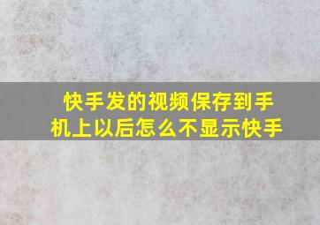 快手发的视频保存到手机上以后怎么不显示快手