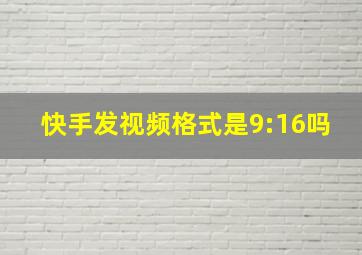 快手发视频格式是9:16吗